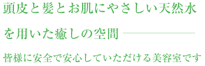 頭皮と髪とお肌にやさしい天然水を用いた癒しの空間  皆様に安全で安心していただける美容室です